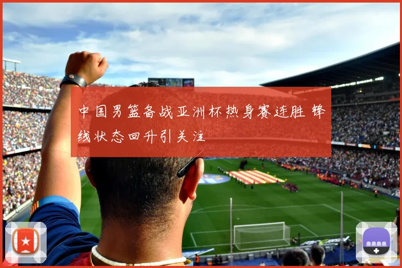 中国男篮备战亚洲杯热身赛连胜 锋线状态回升引关注