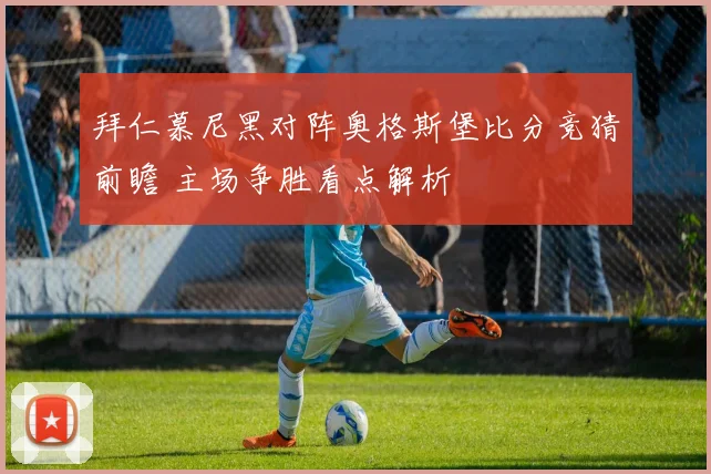 拜仁慕尼黑对阵奥格斯堡比分竞猜前瞻 主场争胜看点解析