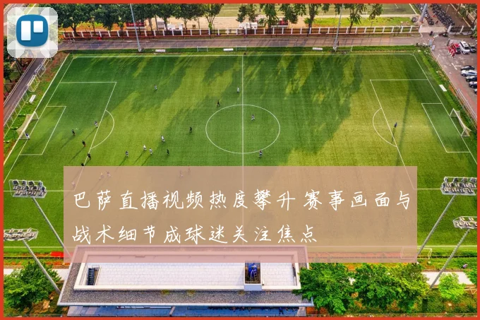 巴萨直播视频热度攀升 赛事画面与战术细节成球迷关注焦点