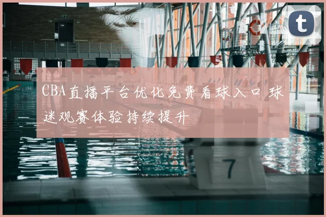 CBA直播平台优化免费看球入口 球迷观赛体验持续提升