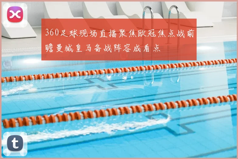 360足球现场直播聚焦欧冠焦点战前瞻曼城皇马备战阵容成看点