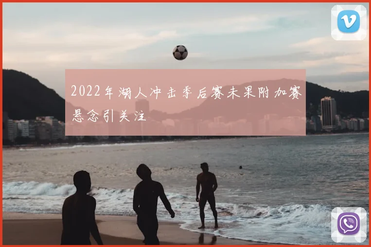 2022年湖人冲击季后赛未果附加赛悬念引关注