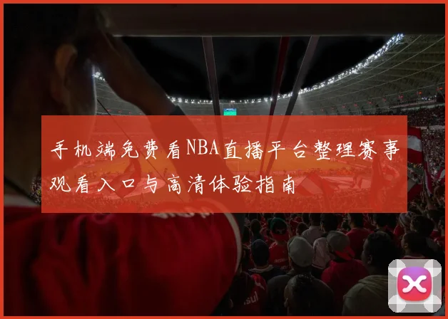 手机端免费看NBA直播平台整理赛事观看入口与高清体验指南