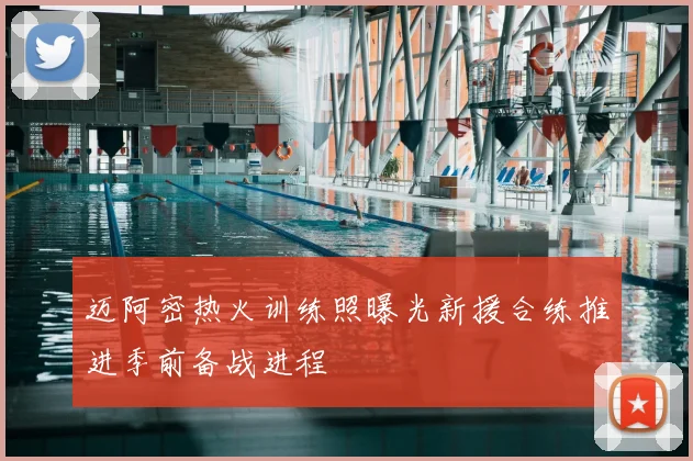 迈阿密热火训练照曝光新援合练推进季前备战进程