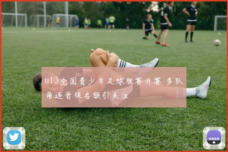 u13全国青少年足球联赛开赛 多队角逐晋级名额引关注