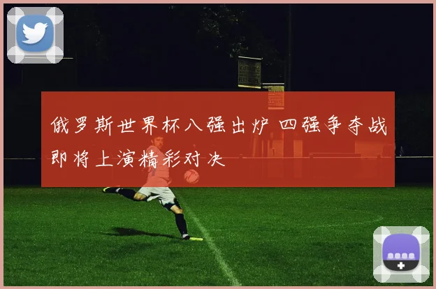 俄罗斯世界杯八强出炉 四强争夺战即将上演精彩对决
