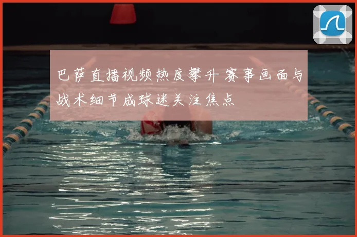 巴萨直播视频热度攀升 赛事画面与战术细节成球迷关注焦点