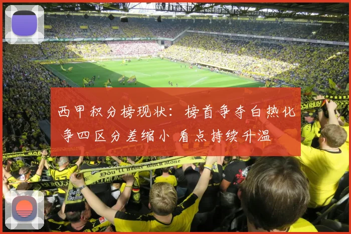 西甲积分榜现状：榜首争夺白热化 争四区分差缩小 看点持续升温
