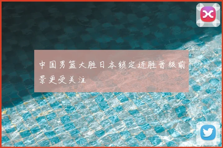 中国男篮大胜日本锁定连胜晋级前景更受关注