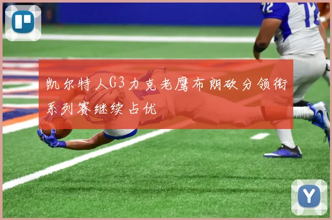 凯尔特人G3力克老鹰布朗砍分领衔系列赛继续占优