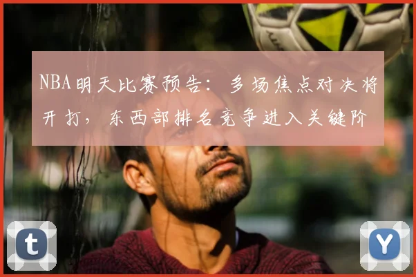 NBA明天比赛预告：多场焦点对决将开打，东西部排名竞争进入关键阶段