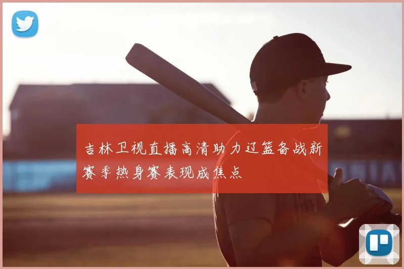 吉林卫视直播高清助力辽篮备战新赛季热身赛表现成焦点