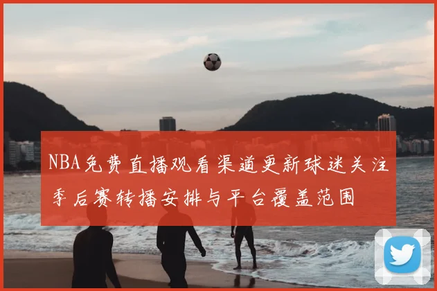 NBA免费直播观看渠道更新球迷关注季后赛转播安排与平台覆盖范围