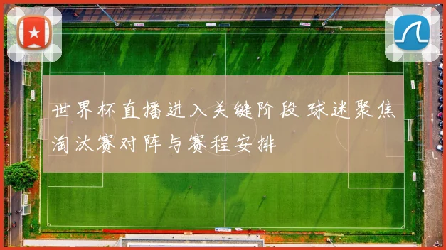 世界杯直播进入关键阶段 球迷聚焦淘汰赛对阵与赛程安排