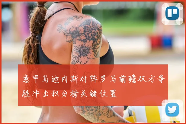 意甲乌迪内斯对阵罗马前瞻双方争胜冲击积分榜关键位置