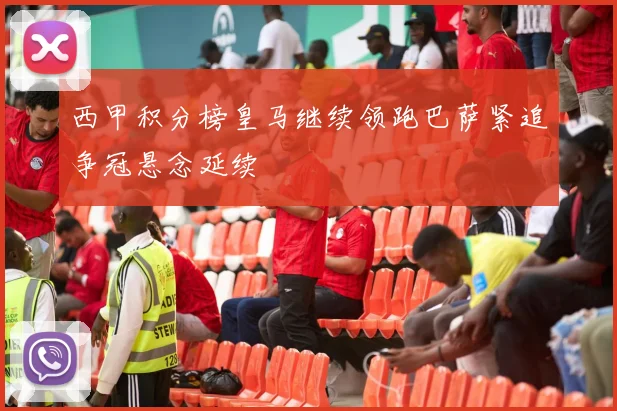西甲积分榜皇马继续领跑巴萨紧追争冠悬念延续