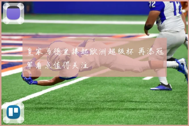 皇家马德里捧起欧洲超级杯 再添冠军看点值得关注