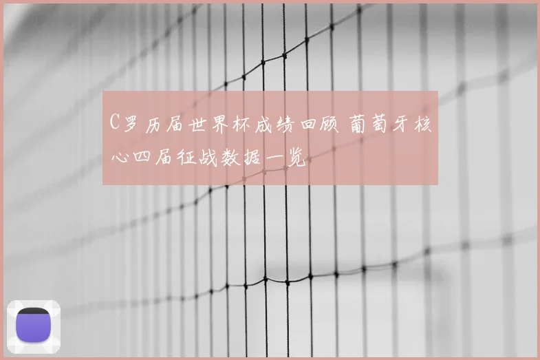 C罗历届世界杯成绩回顾 葡萄牙核心四届征战数据一览