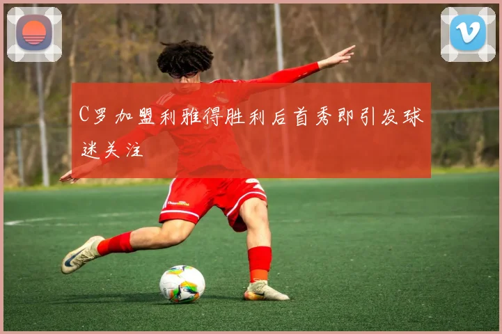 C罗加盟利雅得胜利后首秀即引发球迷关注