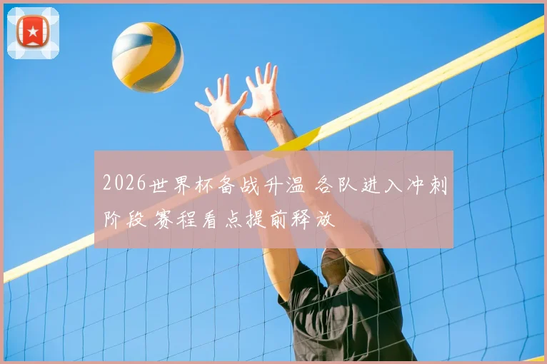 2026世界杯备战升温 各队进入冲刺阶段 赛程看点提前释放