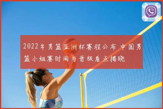 2022年男篮亚洲杯赛程公布 中国男篮小组赛时间与晋级看点揭晓