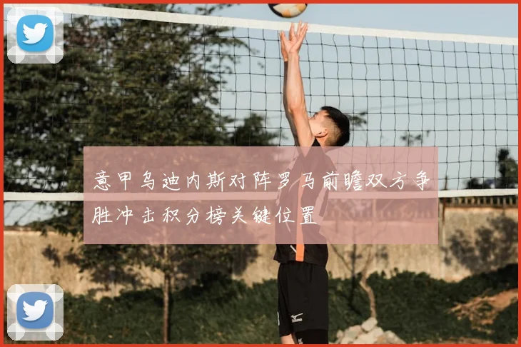 意甲乌迪内斯对阵罗马前瞻双方争胜冲击积分榜关键位置