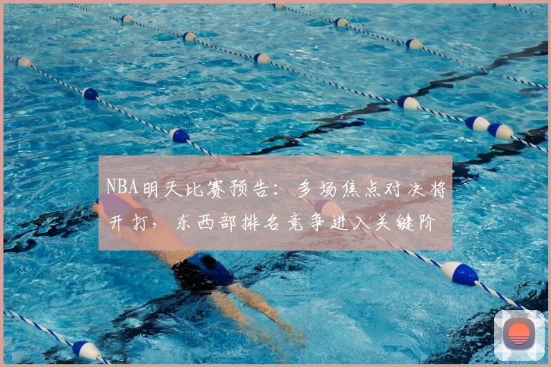 NBA明天比赛预告：多场焦点对决将开打，东西部排名竞争进入关键阶段
