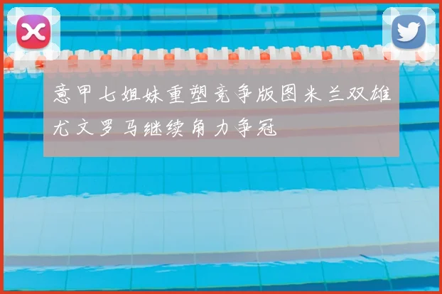 意甲七姐妹重塑竞争版图米兰双雄尤文罗马继续角力争冠