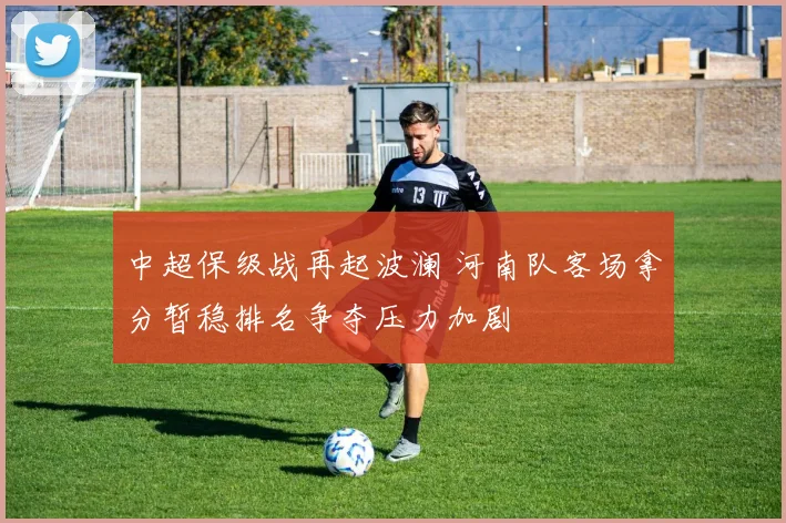 中超保级战再起波澜 河南队客场拿分暂稳排名争夺压力加剧