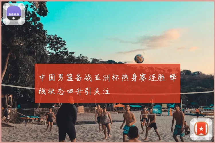 中国男篮备战亚洲杯热身赛连胜 锋线状态回升引关注