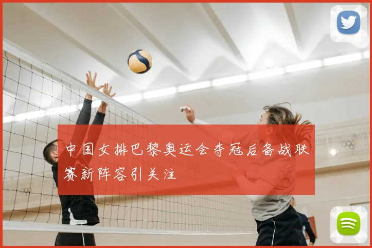 中国女排巴黎奥运会夺冠后备战联赛新阵容引关注