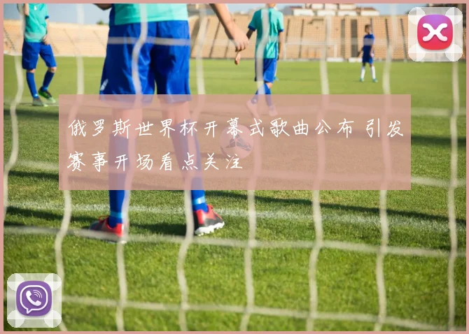 俄罗斯世界杯开幕式歌曲公布 引发赛事开场看点关注