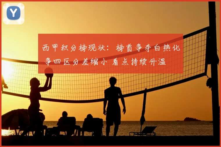 西甲积分榜现状:榜首争夺白热化 争四区分差缩小 看点持续升温