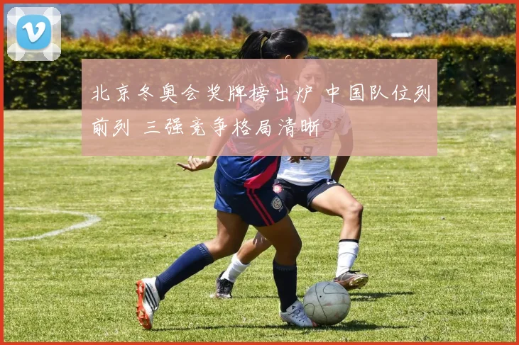 北京冬奥会奖牌榜出炉 中国队位列前列 三强竞争格局清晰