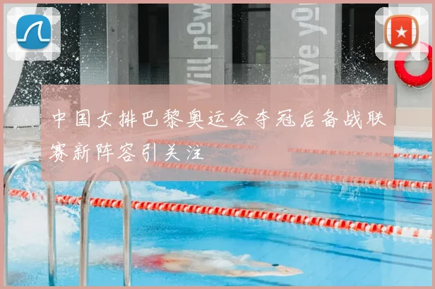 中国女排巴黎奥运会夺冠后备战联赛新阵容引关注