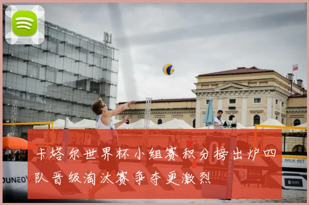 卡塔尔世界杯小组赛积分榜出炉四队晋级淘汰赛争夺更激烈