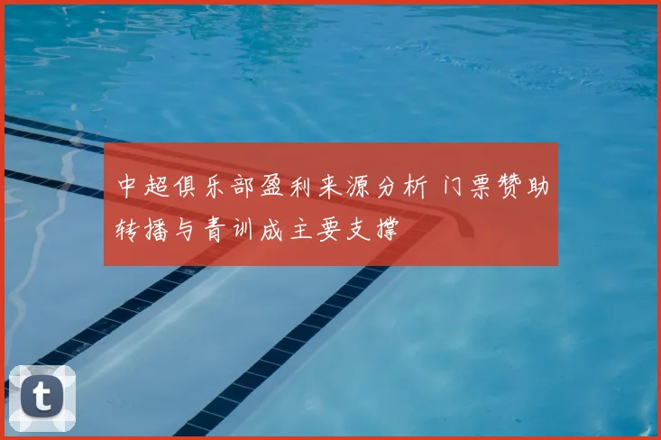 中超俱乐部盈利来源分析 门票赞助转播与青训成主要支撑