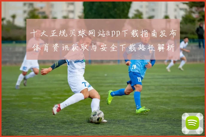 十大正规买球网站app下载指南发布 体育资讯获取与安全下载路径解析