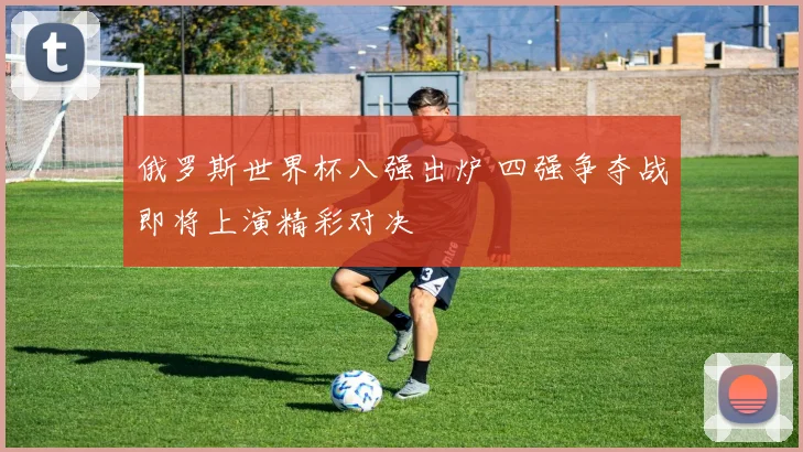 俄罗斯世界杯八强出炉 四强争夺战即将上演精彩对决