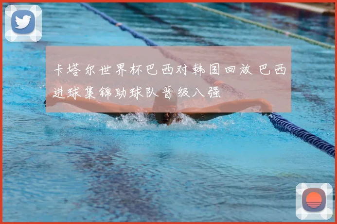 卡塔尔世界杯巴西对韩国回放 巴西进球集锦助球队晋级八强