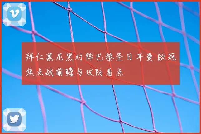 拜仁慕尼黑对阵巴黎圣日耳曼 欧冠焦点战前瞻与攻防看点
