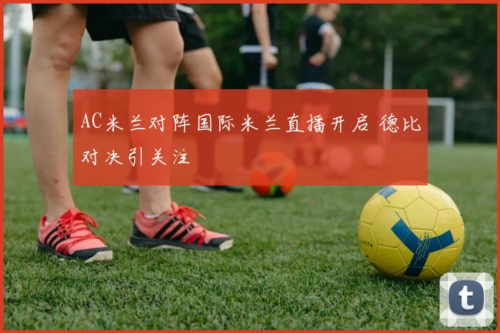 AC米兰对阵国际米兰直播开启 德比对决引关注