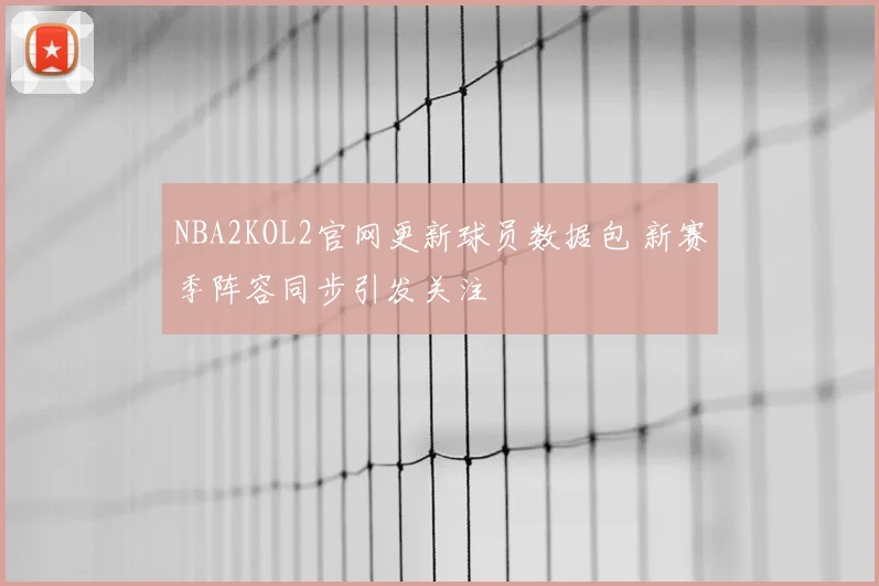 NBA2KOL2官网更新球员数据包 新赛季阵容同步引发关注