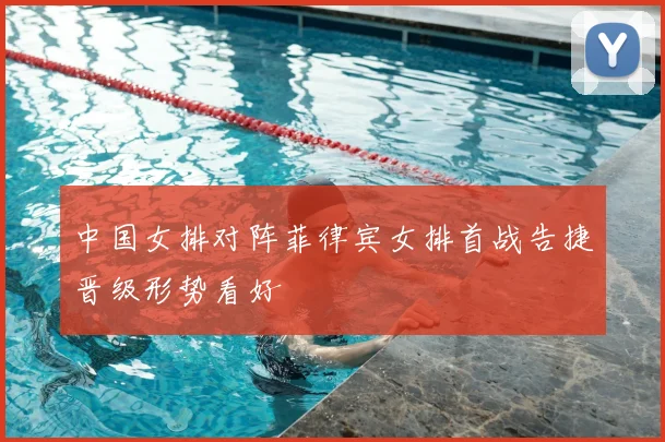 中国女排对阵菲律宾女排首战告捷晋级形势看好