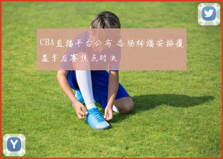 CBA直播平台公布 各场转播安排覆盖季后赛焦点对决