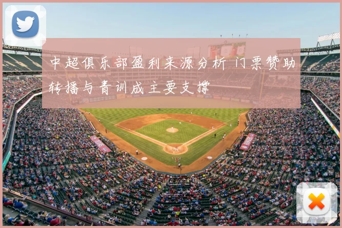 中超俱乐部盈利来源分析 门票赞助转播与青训成主要支撑