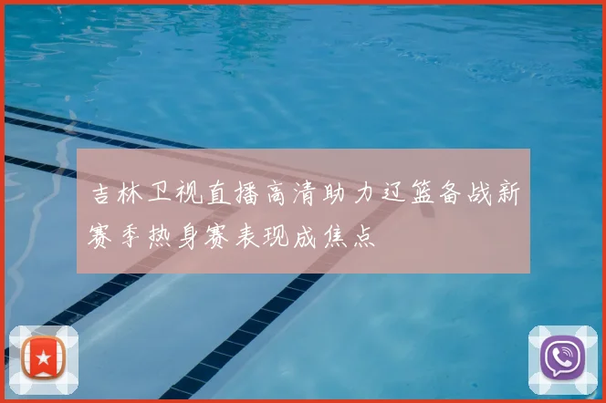 吉林卫视直播高清助力辽篮备战新赛季热身赛表现成焦点
