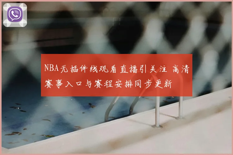 NBA无插件线观看直播引关注 高清赛事入口与赛程安排同步更新