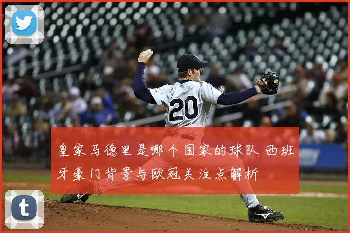 皇家马德里是哪个国家的球队 西班牙豪门背景与欧冠关注点解析