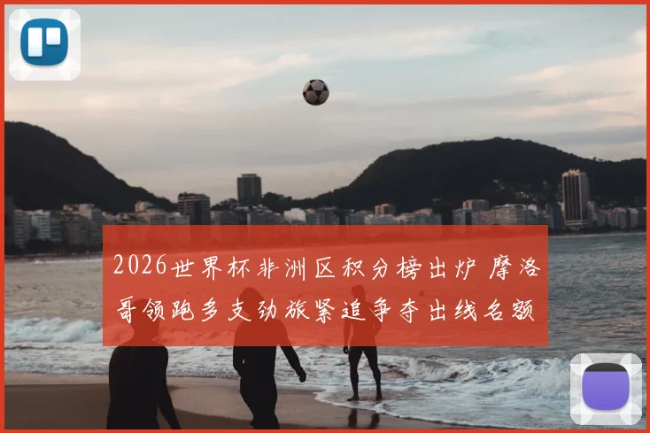 2026世界杯非洲区积分榜出炉 摩洛哥领跑多支劲旅紧追争夺出线名额